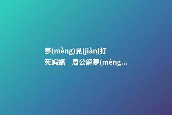 夢(mèng)見(jiàn)打死蝙蝠　周公解夢(mèng)之夢(mèng)到打死蝙蝠